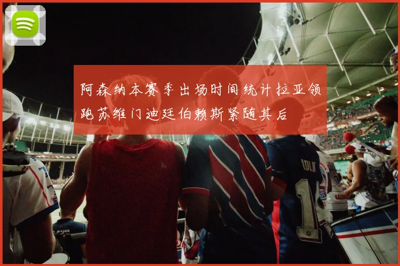 阿森纳本赛季出场时间统计拉亚领跑苏维门迪廷伯赖斯紧随其后