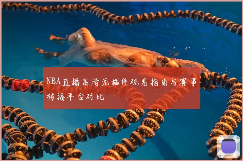 NBA直播高清无插件观看指南与赛事转播平台对比