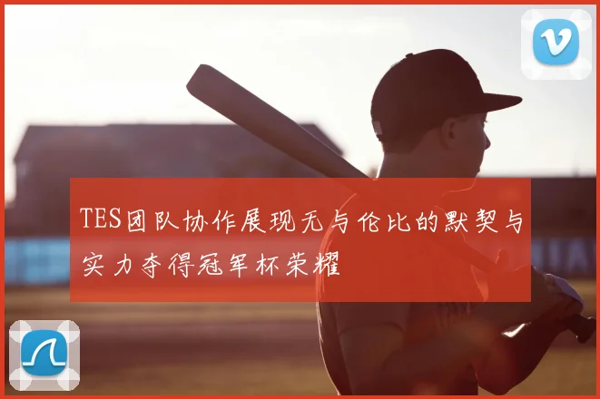 TES团队协作展现无与伦比的默契与实力夺得冠军杯荣耀