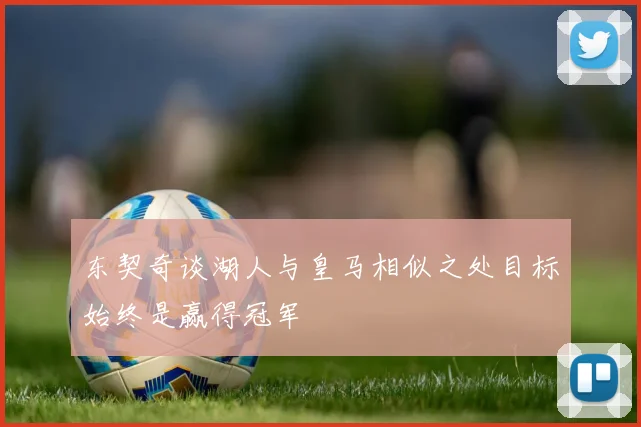 东契奇谈湖人与皇马相似之处目标始终是赢得冠军