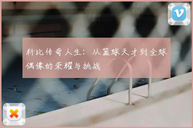 科比传奇人生：从篮球天才到全球偶像的荣耀与挑战