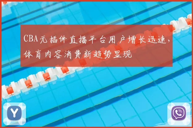 CBA无插件直播平台用户增长迅速，体育内容消费新趋势显现