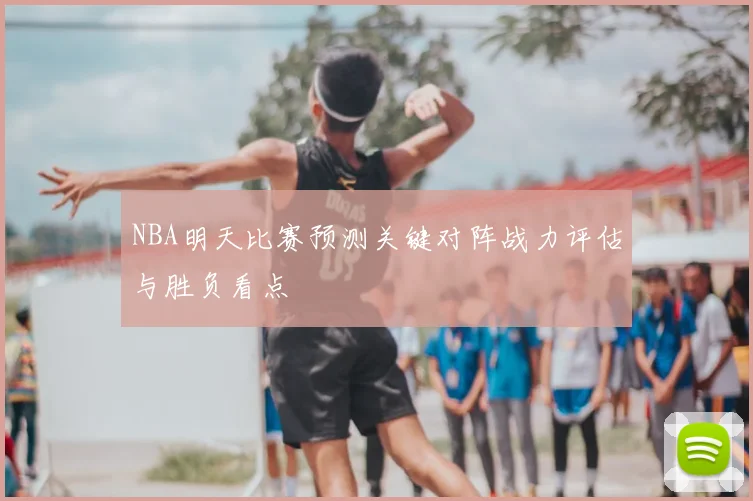 NBA明天比赛预测关键对阵战力评估与胜负看点