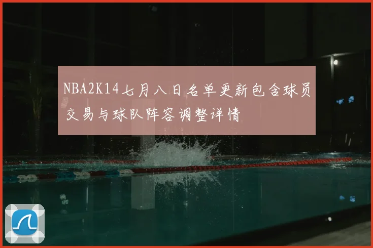 NBA2K14七月八日名单更新包含球员交易与球队阵容调整详情