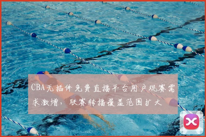 CBA无插件免费直播平台用户观赛需求激增，联赛转播覆盖范围扩大