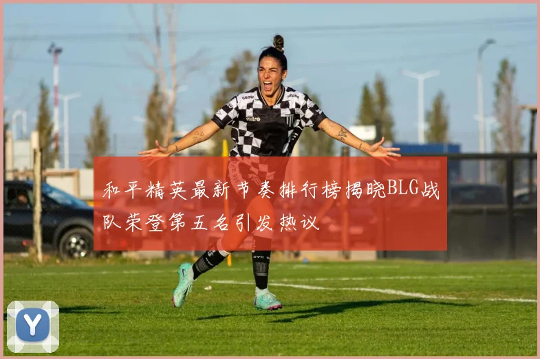 和平精英最新节奏排行榜揭晓BLG战队荣登第五名引发热议