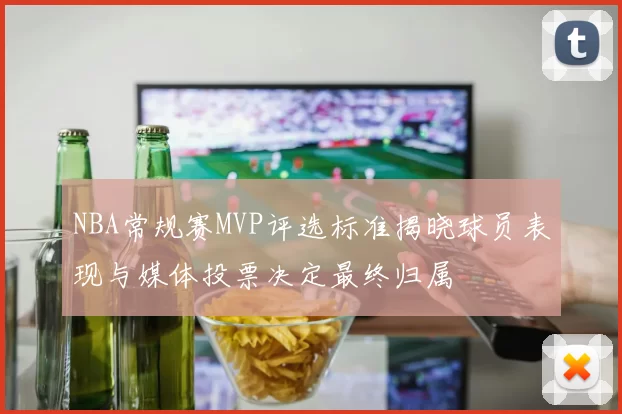 NBA常规赛MVP评选标准揭晓球员表现与媒体投票决定最终归属