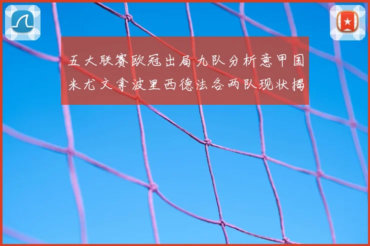 五大联赛欧冠出局九队分析意甲国米尤文拿波里西德法各两队现状揭秘