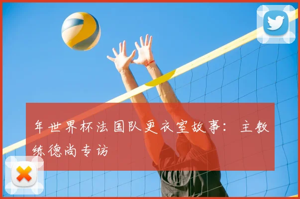 年世界杯法国队更衣室故事：主教练德尚专访