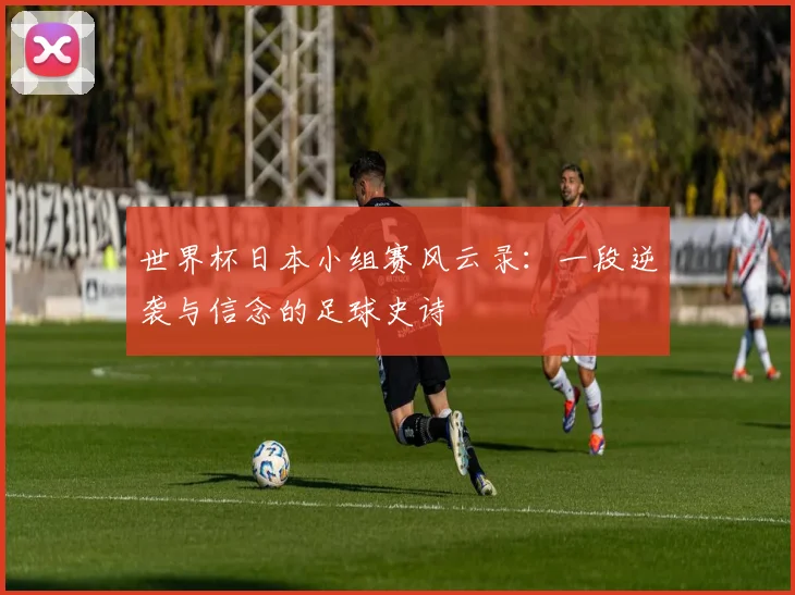 世界杯日本小组赛风云录：一段逆袭与信念的足球史诗