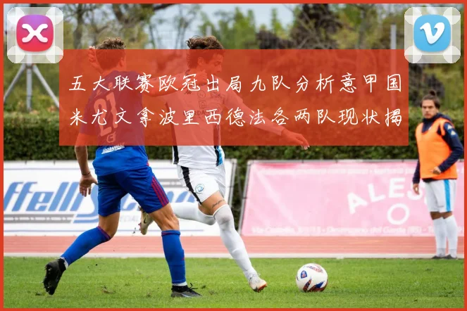 五大联赛欧冠出局九队分析意甲国米尤文拿波里西德法各两队现状揭秘