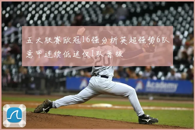 五大联赛欧冠16强分析英超强势6队意甲连续低迷仅1队晋级
