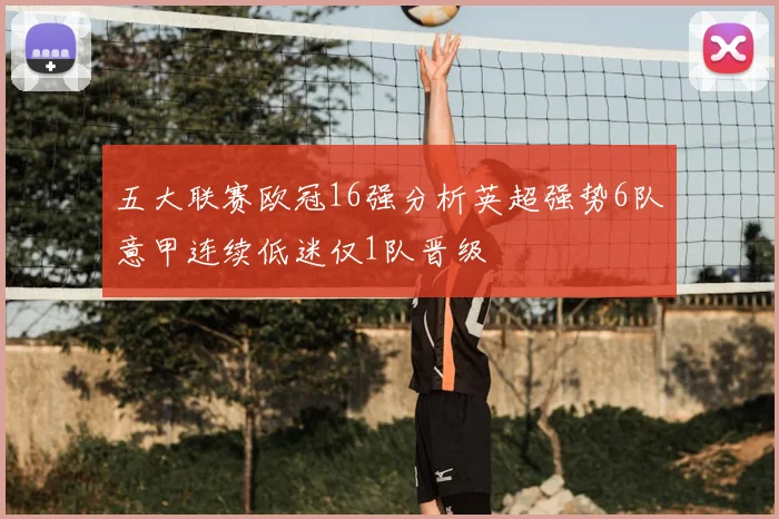 五大联赛欧冠16强分析英超强势6队意甲连续低迷仅1队晋级