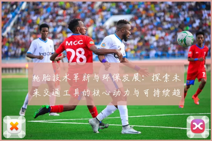 轮胎技术革新与环保发展：探索未来交通工具的核心动力与可持续趋势