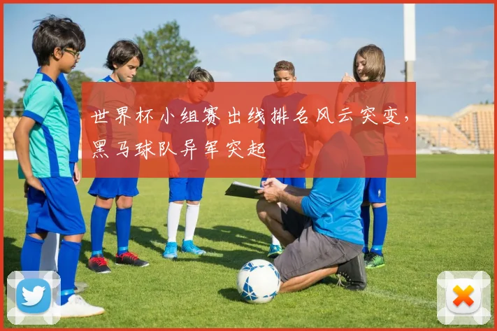 世界杯小组赛出线排名风云突变，黑马球队异军突起