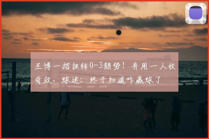 王博一招扭转0-3颓势！弃用一人收奇效，球迷：终于知道咋赢球了