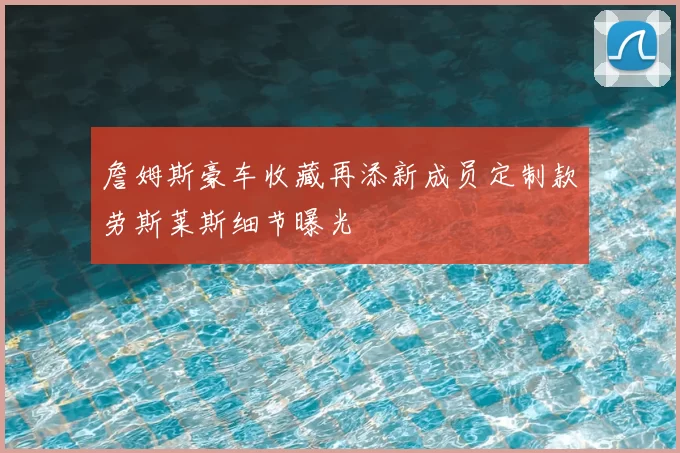 詹姆斯豪车收藏再添新成员定制款劳斯莱斯细节曝光
