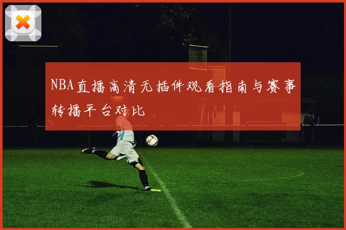 NBA直播高清无插件观看指南与赛事转播平台对比