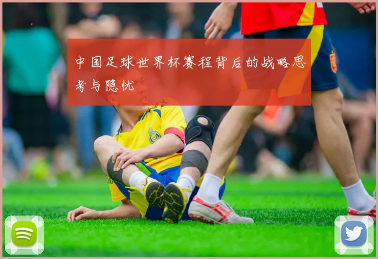 中国足球世界杯赛程背后的战略思考与隐忧