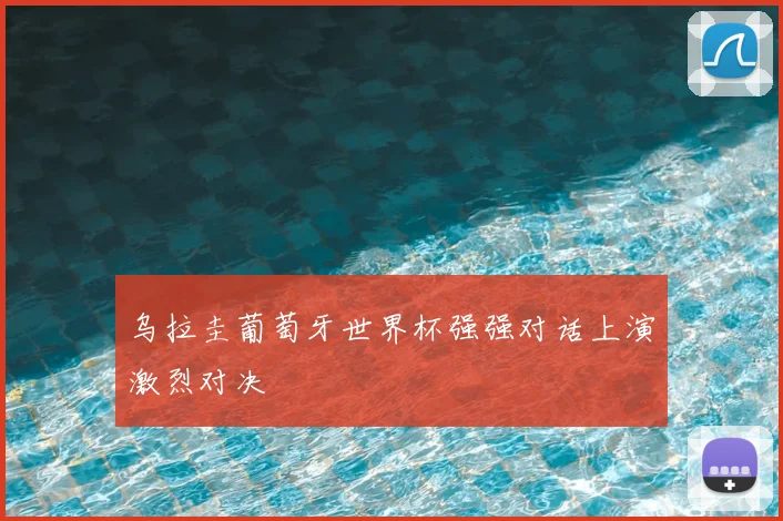乌拉圭葡萄牙世界杯强强对话上演激烈对决